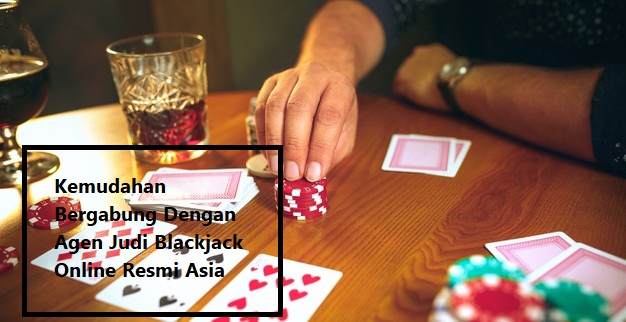 Kemudahan Bergabung Dengan Agen Judi Blackjack Online Resmi Asia
